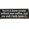 The Youre a damn lunatic without your coffee... Sign is a rectangular coffee sign with white text on a black background that reads: You’re a damn lunatic without your coffee, and you and I both know it. © 2025 1st-line.com